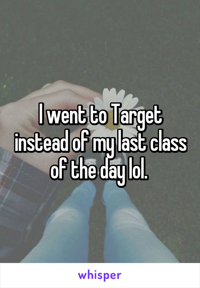 I went to Target instead of my last class of the day lol. 