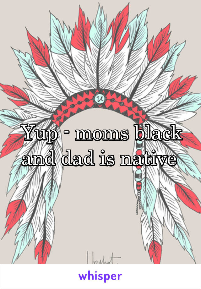 Yup - moms black and dad is native 