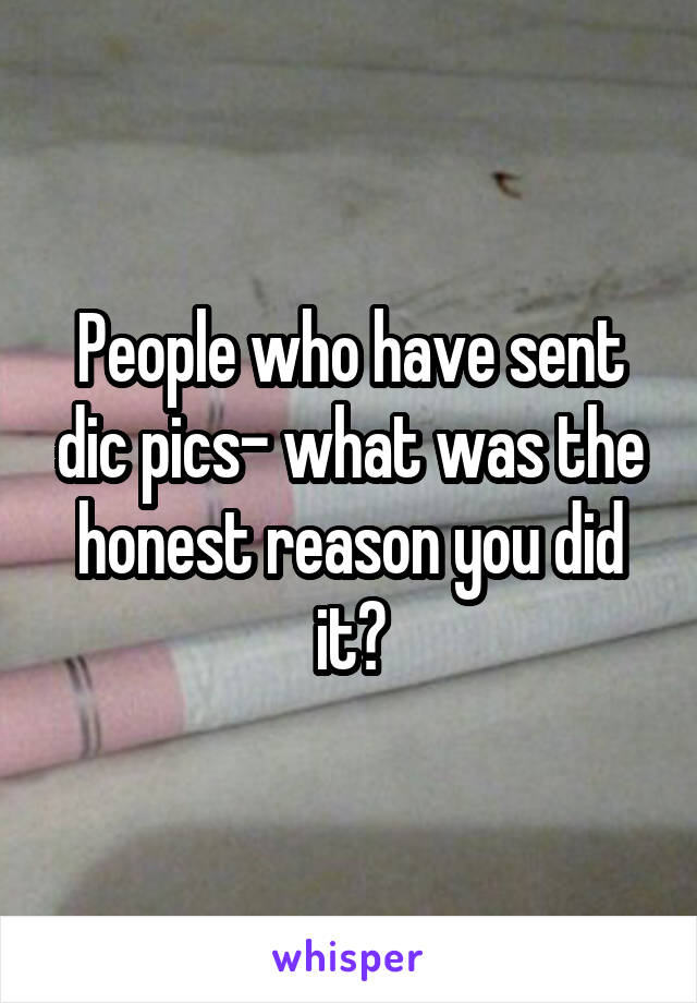 People who have sent dic pics- what was the honest reason you did it?