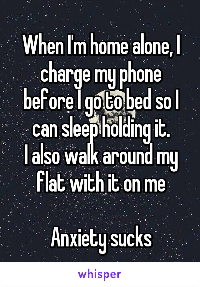 When I'm home alone, I charge my phone before I go to bed so I can sleep holding it.
I also walk around my flat with it on me

Anxiety sucks