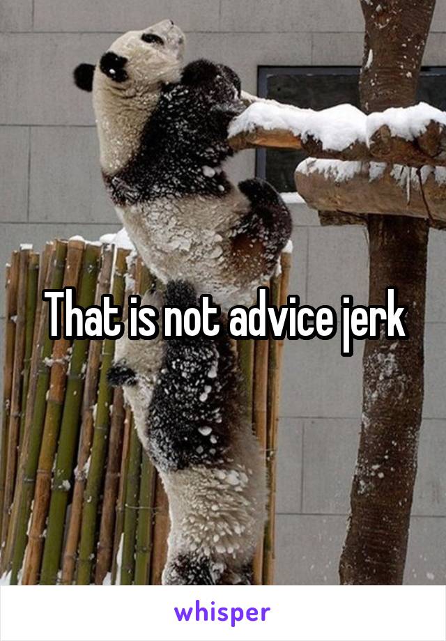 That is not advice jerk