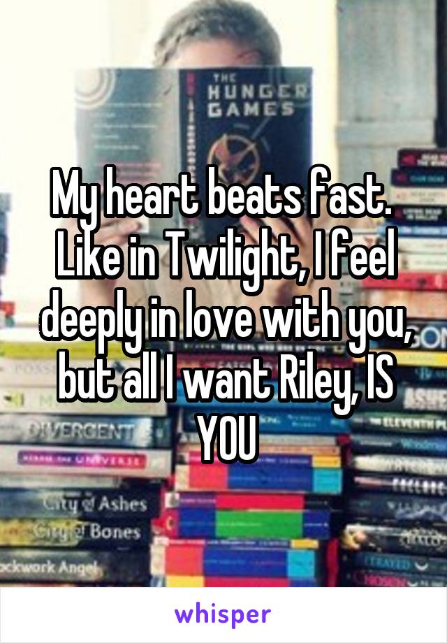 My heart beats fast.  Like in Twilight, I feel deeply in love with you, but all I want Riley, IS YOU