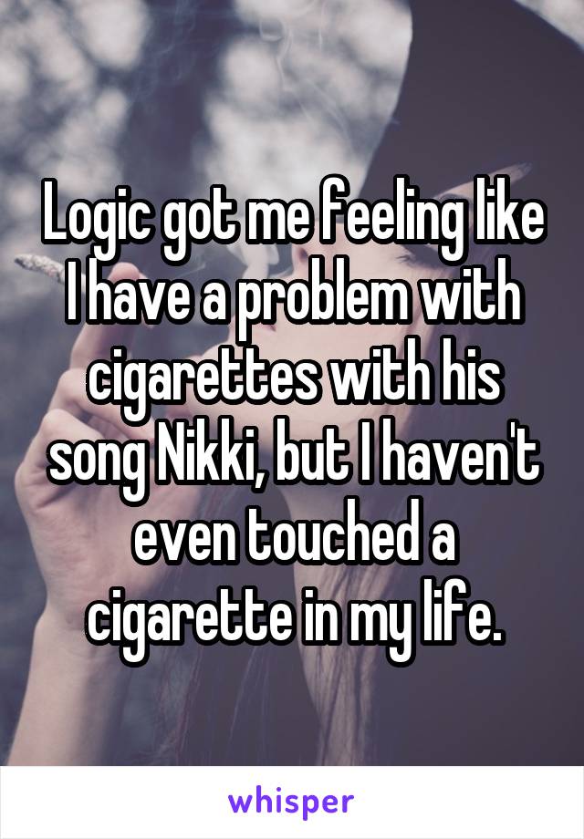 Logic got me feeling like I have a problem with cigarettes with his song Nikki, but I haven't even touched a cigarette in my life.