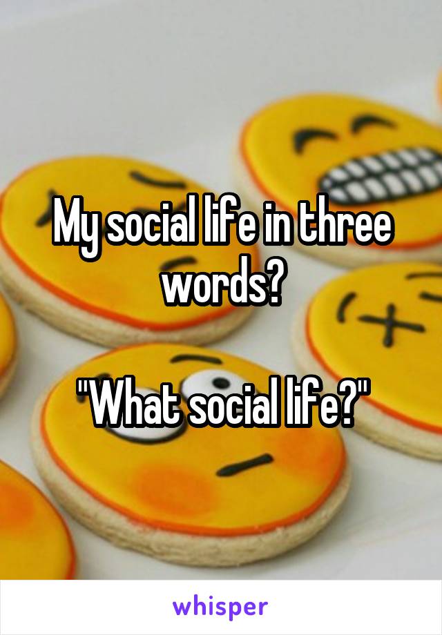 My social life in three words?

"What social life?"