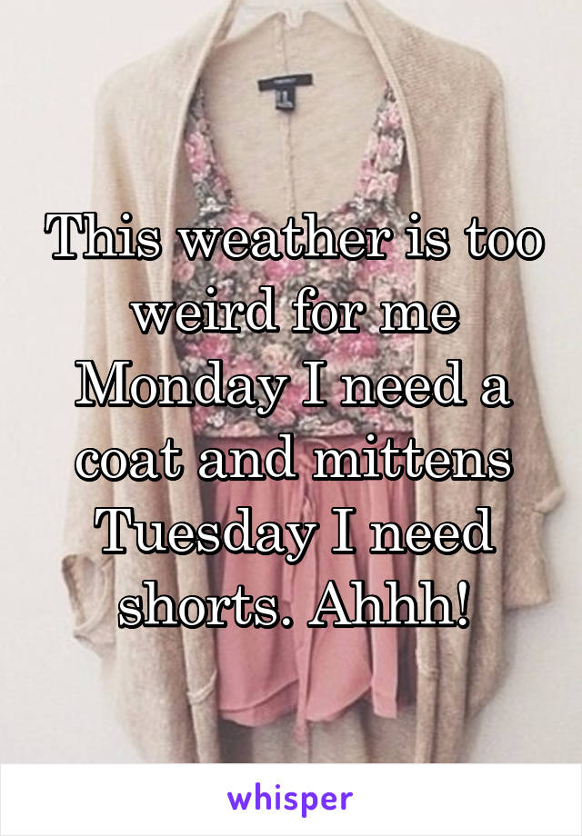 This weather is too weird for me Monday I need a coat and mittens Tuesday I need shorts. Ahhh!