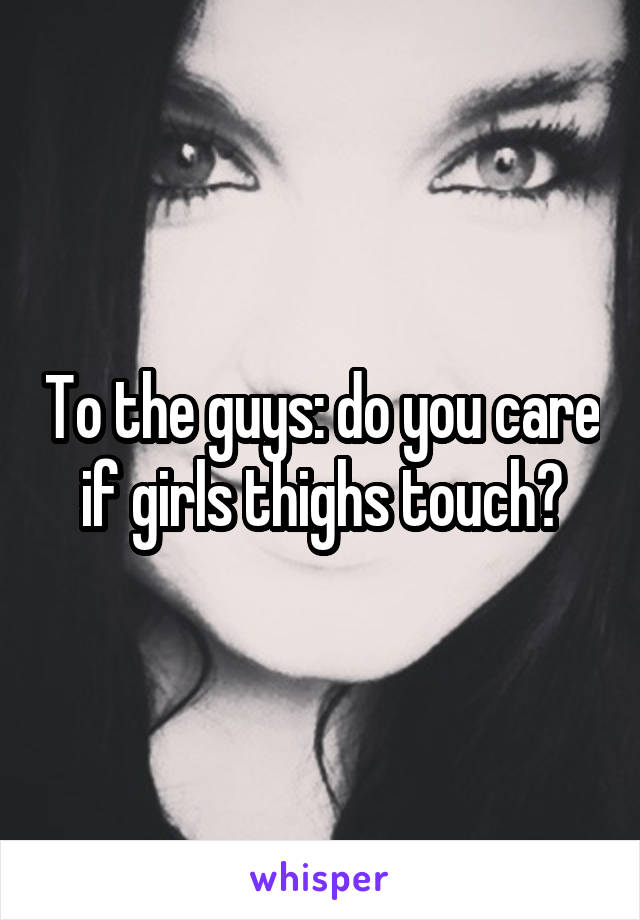 To the guys: do you care if girls thighs touch?