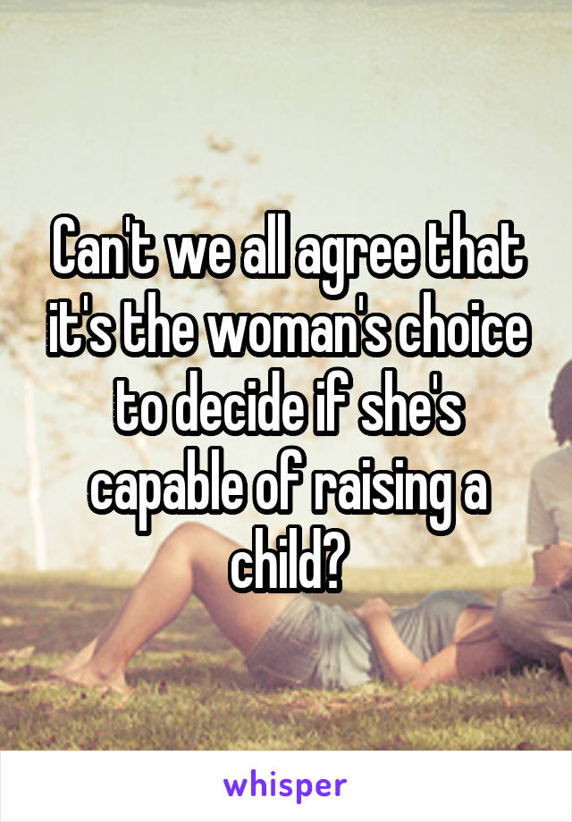 Can't we all agree that it's the woman's choice to decide if she's capable of raising a child?