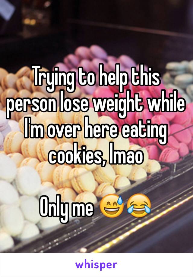 Trying to help this person lose weight while I'm over here eating cookies, lmao 

Only me 😅😂