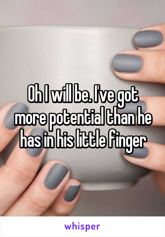 Oh I will be. I've got more potential than he has in his little finger