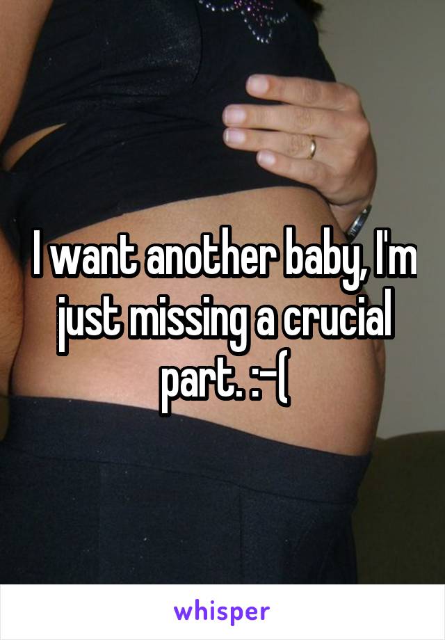 I want another baby, I'm just missing a crucial part. :-(