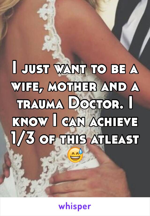 I just want to be a wife, mother and a trauma Doctor. I know I can achieve 1/3 of this atleast 😅