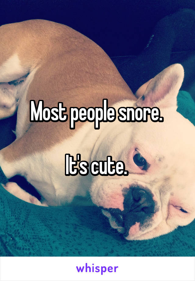 Most people snore. 

It's cute. 