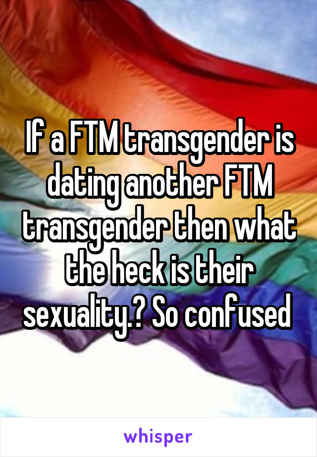 If a FTM transgender is dating another FTM transgender then what the heck is their sexuality.? So confused 