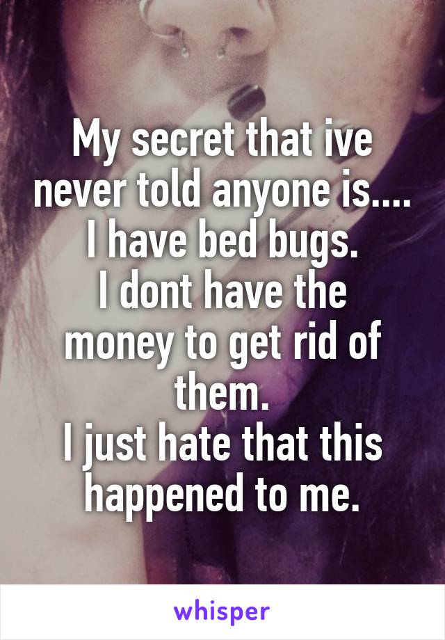 My secret that ive never told anyone is....
I have bed bugs.
I dont have the money to get rid of them.
I just hate that this happened to me.