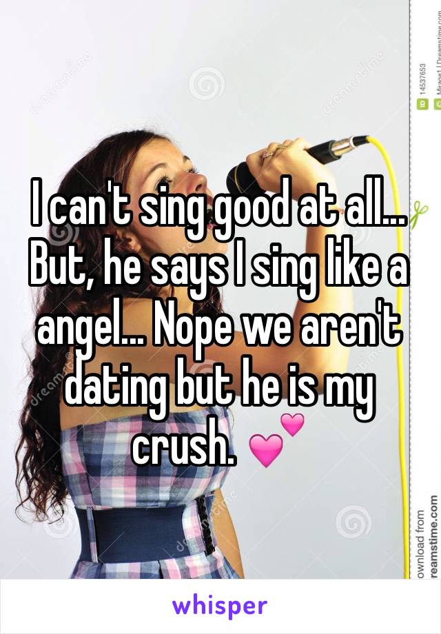 I can't sing good at all... But, he says I sing like a angel... Nope we aren't dating but he is my crush. 💕