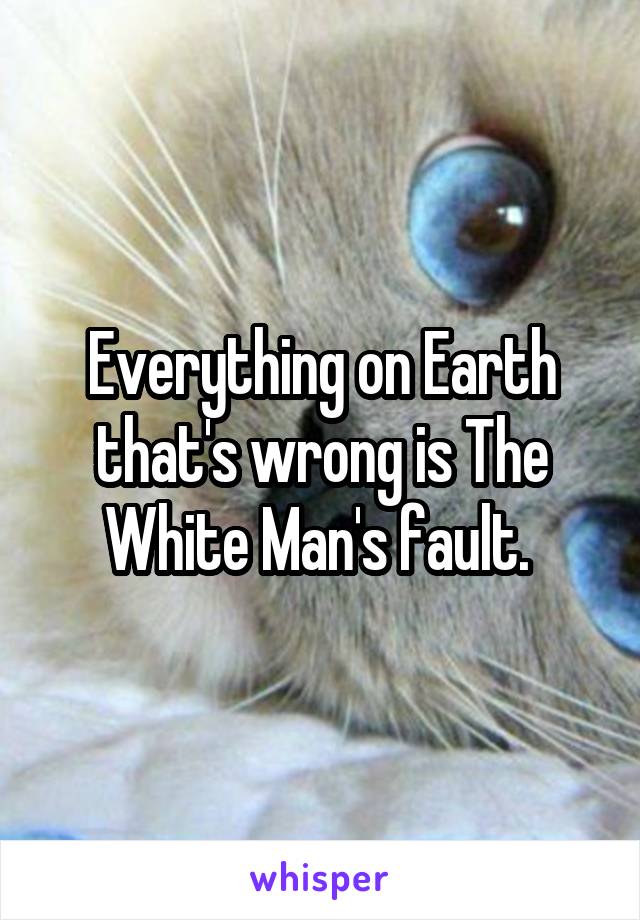 Everything on Earth that's wrong is The White Man's fault. 