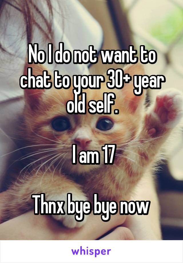 No I do not want to chat to your 30+ year old self.

 I am 17

Thnx bye bye now 