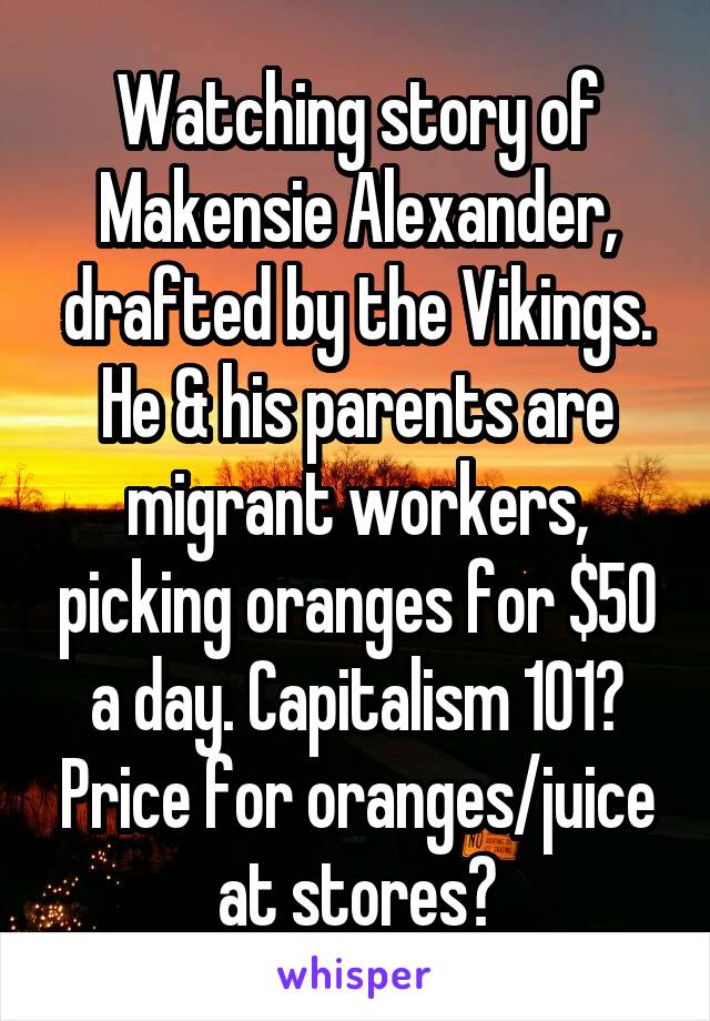 Watching story of Makensie Alexander, drafted by the Vikings. He & his parents are migrant workers, picking oranges for $50 a day. Capitalism 101? Price for oranges/juice at stores?