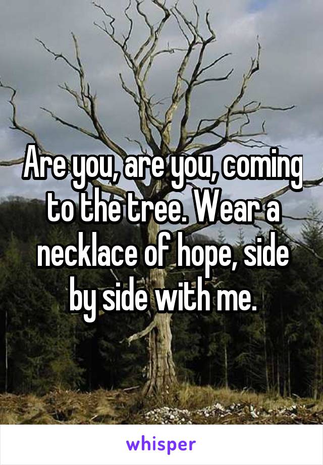 Are you, are you, coming to the tree. Wear a necklace of hope, side by side with me.