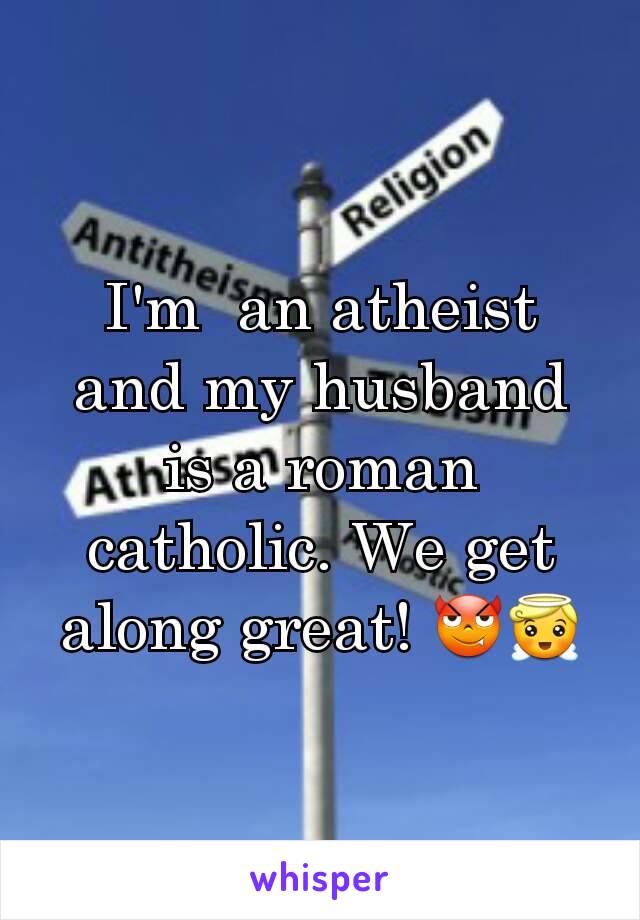 I'm  an atheist and my husband is a roman catholic. We get along great! 😈😇