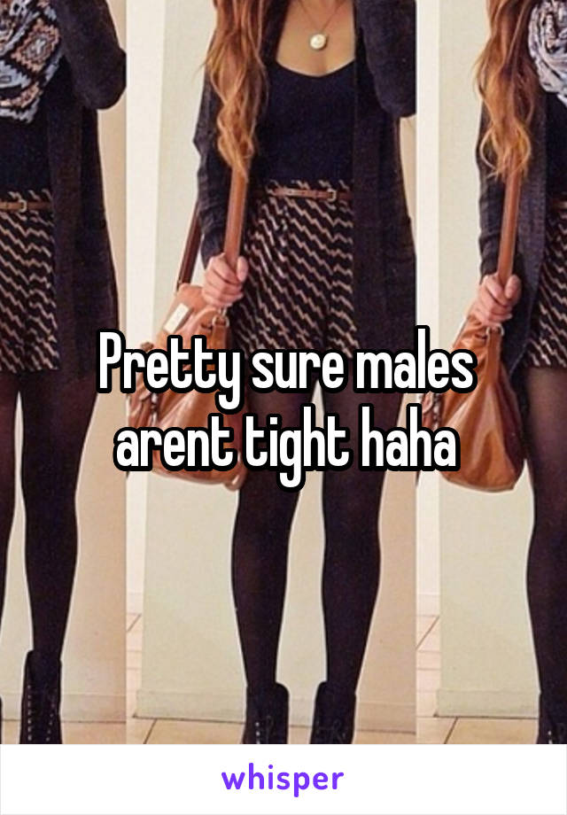 Pretty sure males arent tight haha