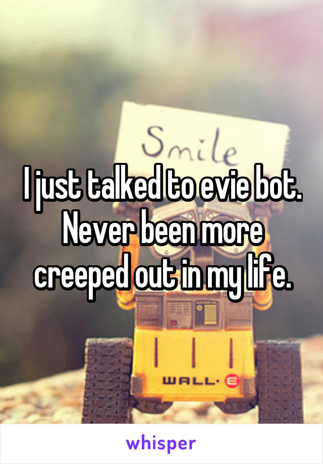 I just talked to evie bot.
Never been more creeped out in my life.