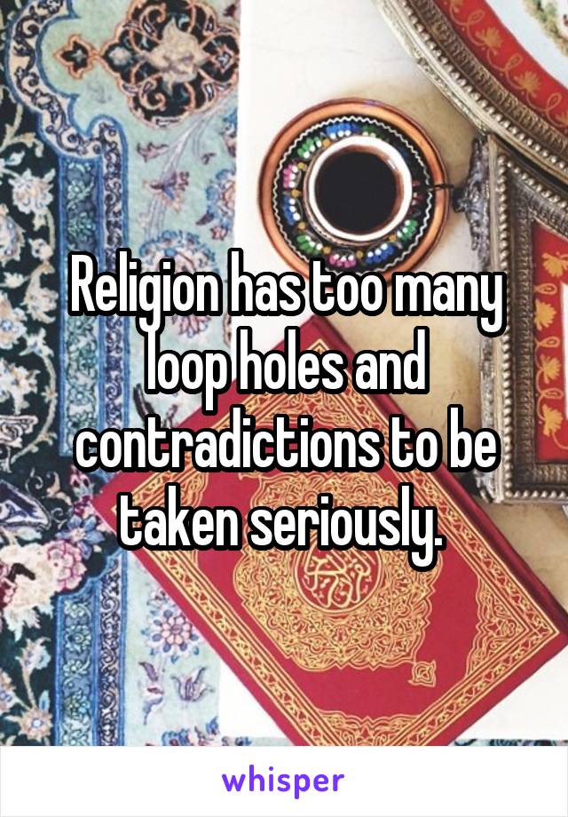 Religion has too many loop holes and contradictions to be taken seriously. 