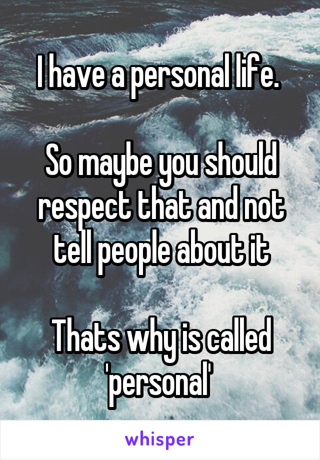 I have a personal life. 

So maybe you should respect that and not tell people about it

Thats why is called 'personal' 