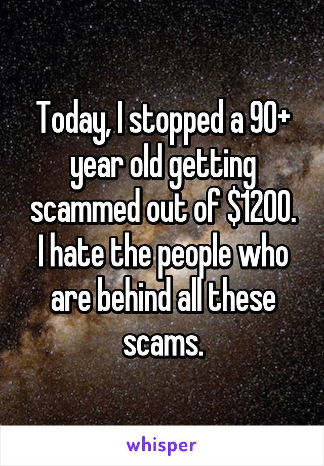 Today, I stopped a 90+ year old getting scammed out of $1200.
I hate the people who are behind all these scams.