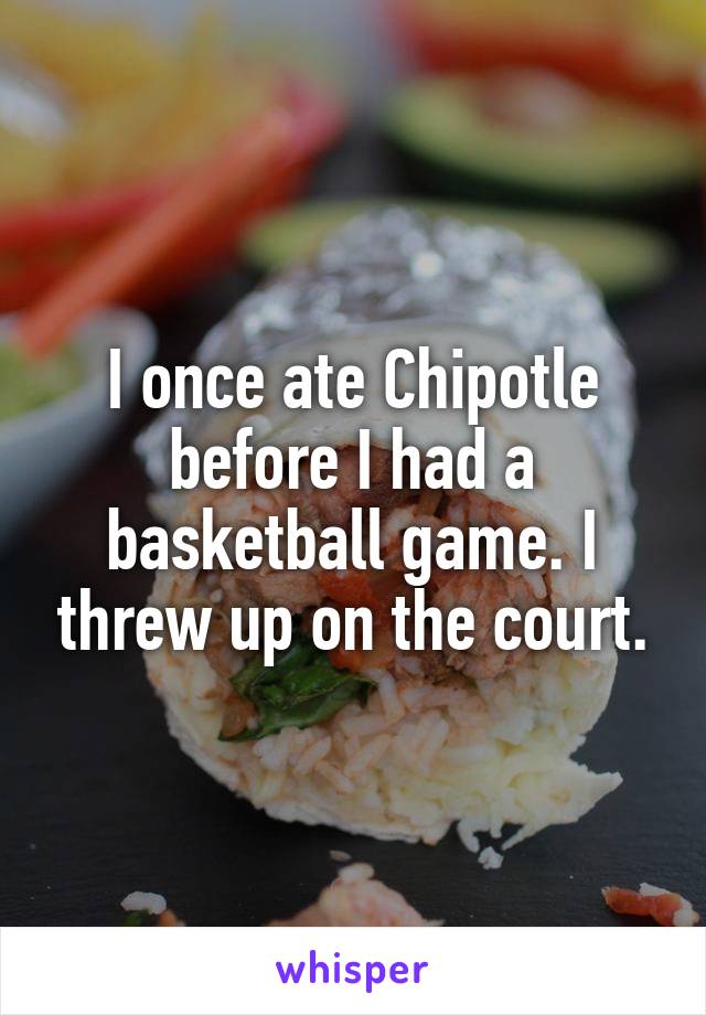 I once ate Chipotle before I had a basketball game. I threw up on the court.