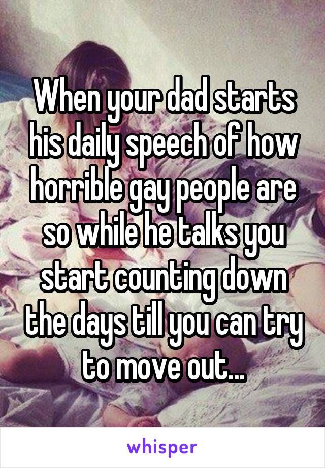 When your dad starts his daily speech of how horrible gay people are so while he talks you start counting down the days till you can try to move out...