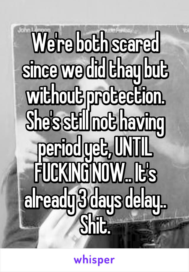 We're both scared since we did thay but without protection. She's still not having period yet, UNTIL FUCKING NOW.. It's already 3 days delay.. Shit.