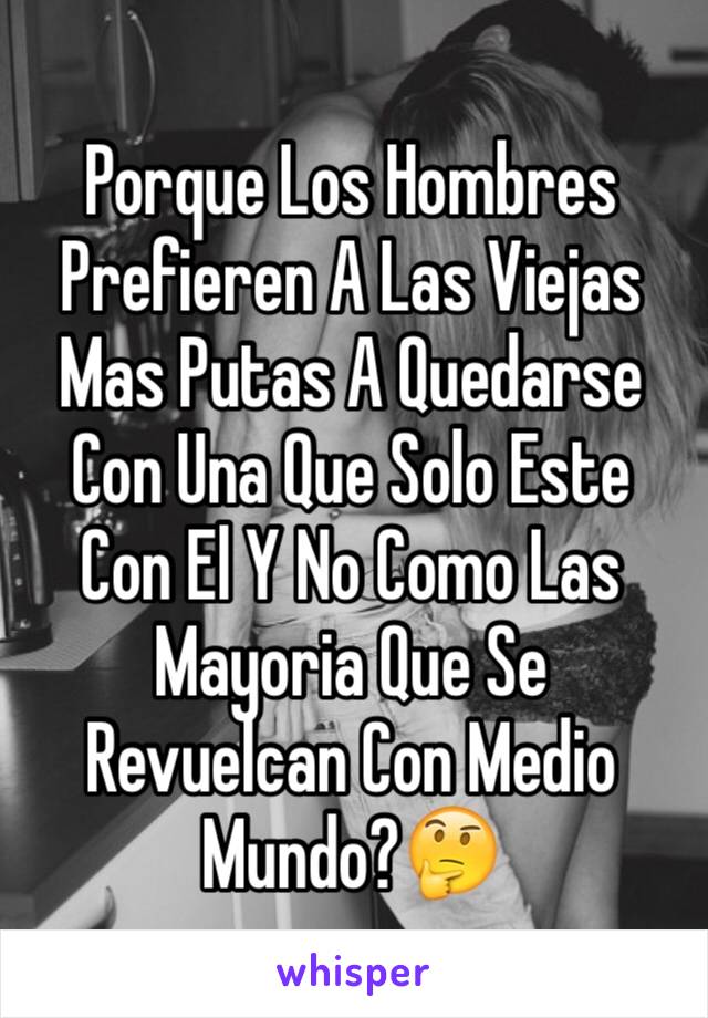 Porque Los Hombres Prefieren A Las Viejas Mas Putas A Quedarse Con Una Que Solo Este Con El Y No Como Las Mayoria Que Se Revuelcan Con Medio Mundo?🤔