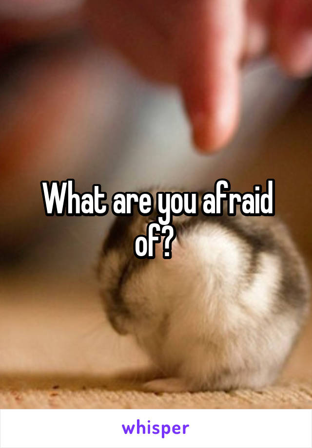 What are you afraid of? 