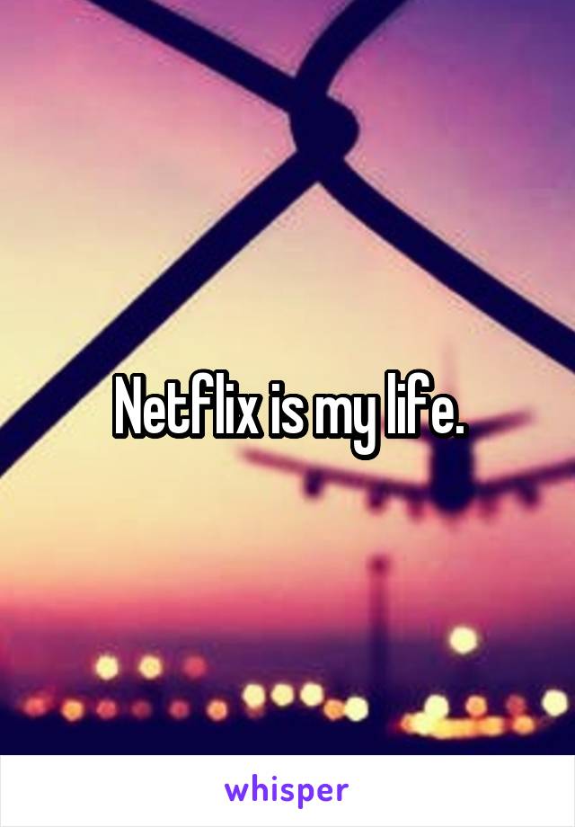 Netflix is my life.