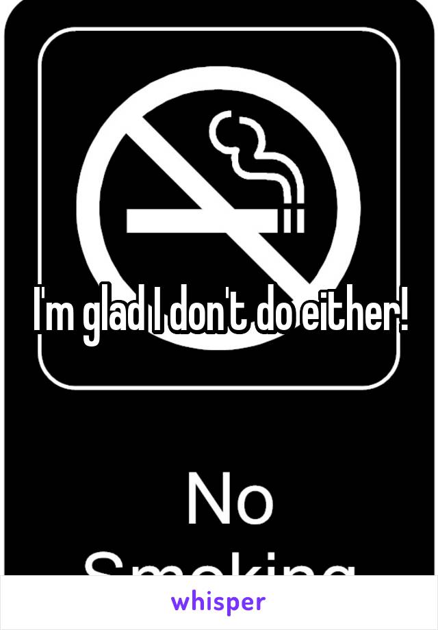 I'm glad I don't do either!