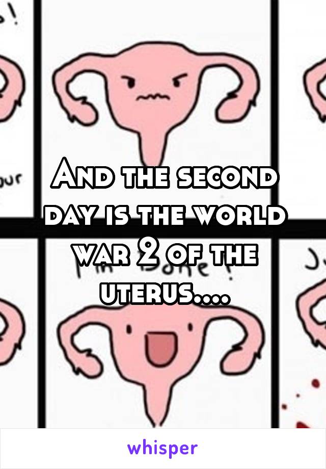 And the second day is the world war 2 of the uterus....