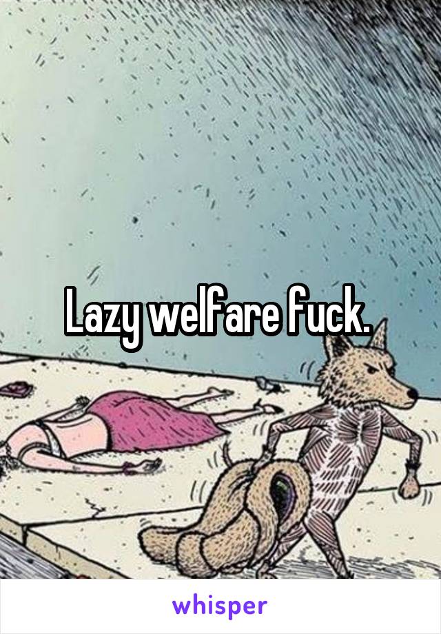 Lazy welfare fuck. 