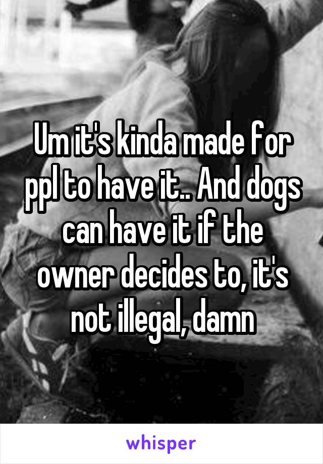 Um it's kinda made for ppl to have it.. And dogs can have it if the owner decides to, it's not illegal, damn