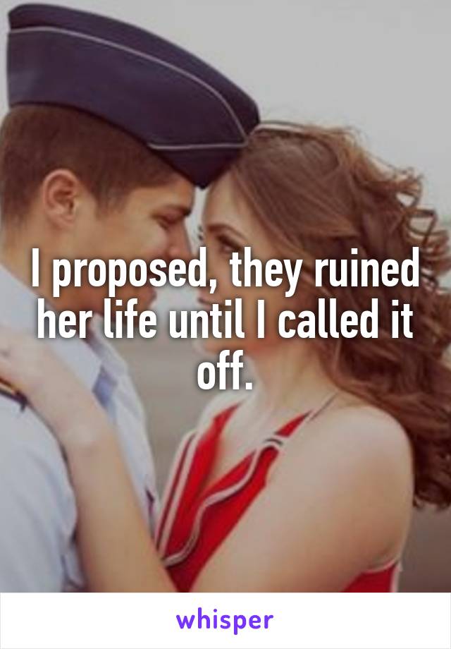 I proposed, they ruined her life until I called it off.