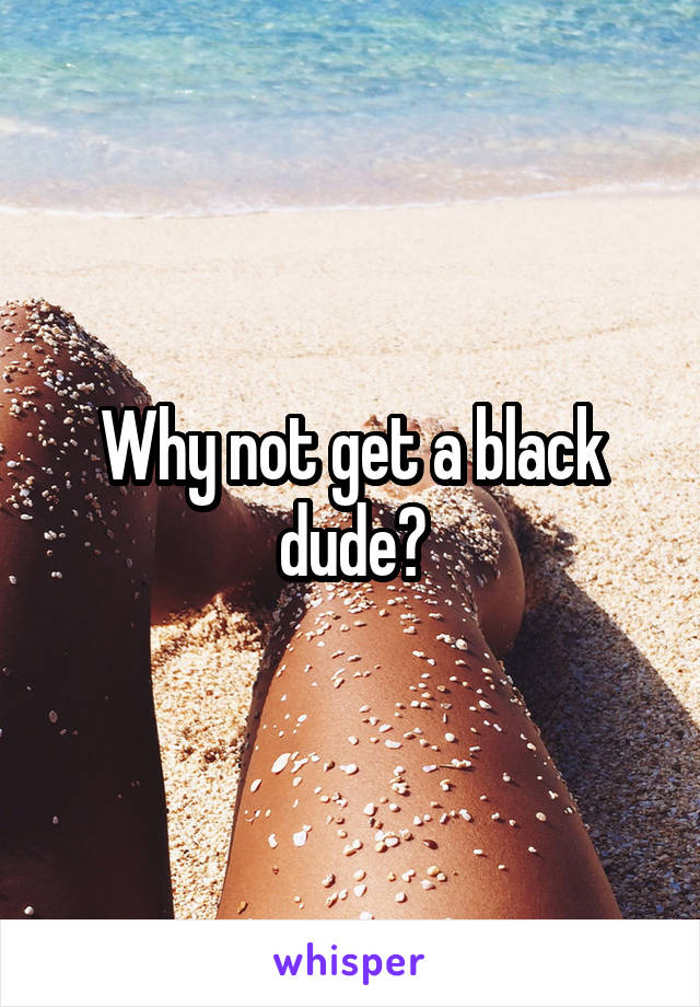 Why not get a black dude?