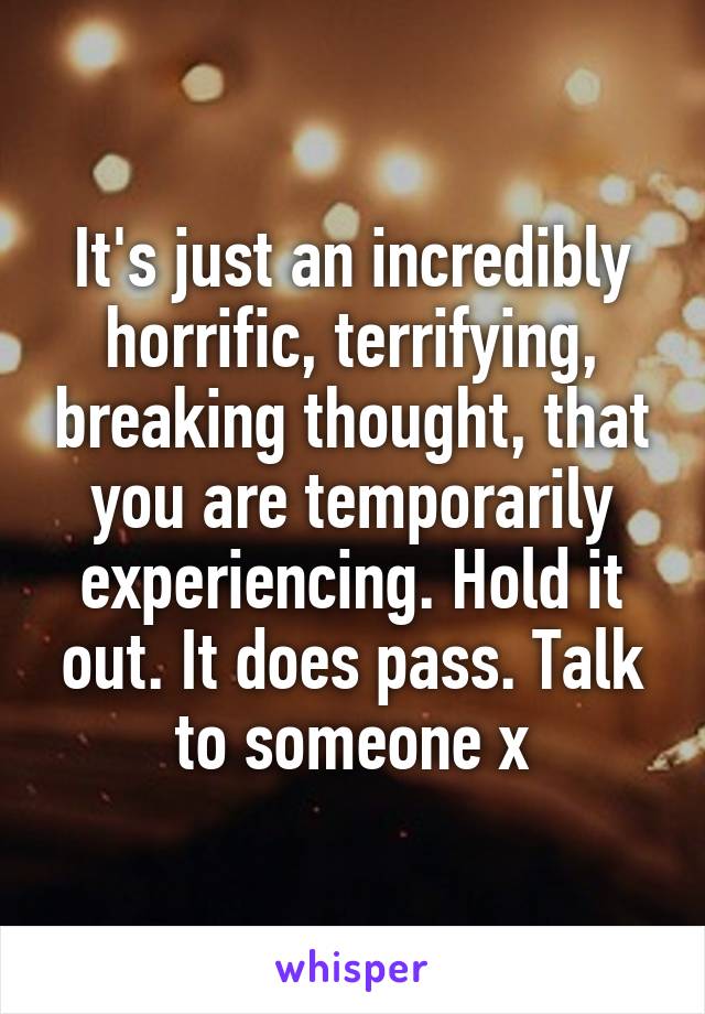 It's just an incredibly horrific, terrifying, breaking thought, that you are temporarily experiencing. Hold it out. It does pass. Talk to someone x