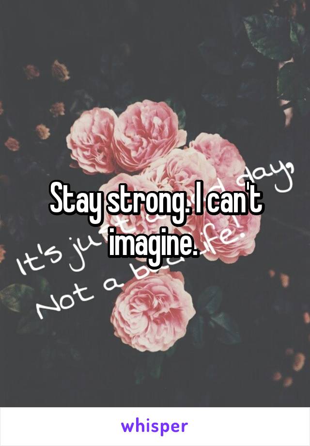 Stay strong. I can't imagine. 