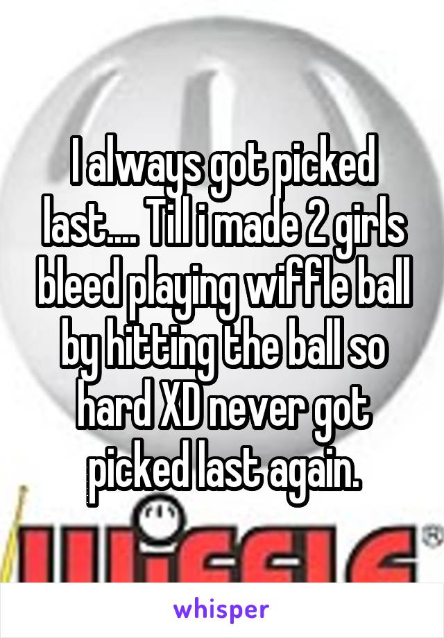 I always got picked last.... Till i made 2 girls bleed playing wiffle ball by hitting the ball so hard XD never got picked last again.