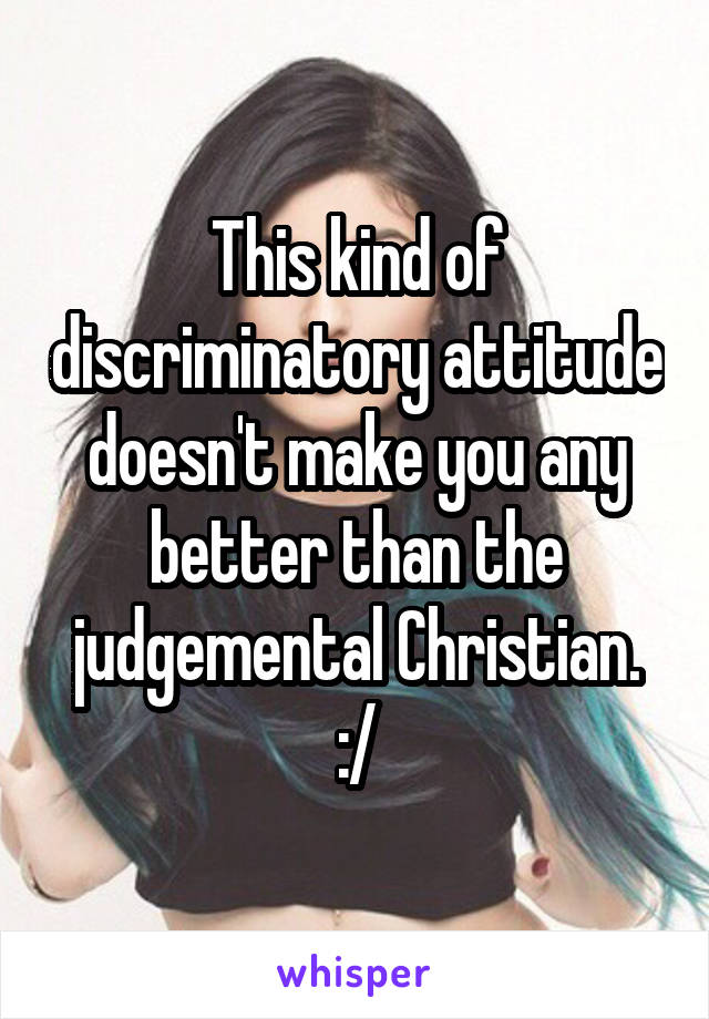 This kind of discriminatory attitude doesn't make you any better than the judgemental Christian. :/