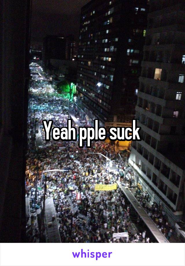 Yeah pple suck 