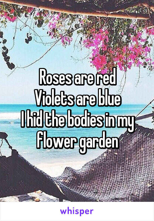 Roses are red
Violets are blue
I hid the bodies in my flower garden