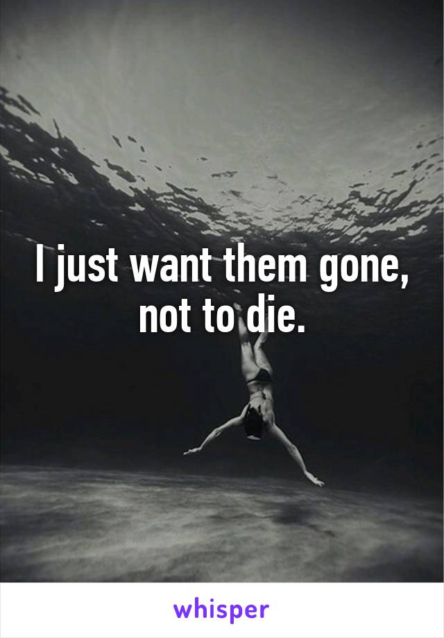 I just want them gone, not to die.
