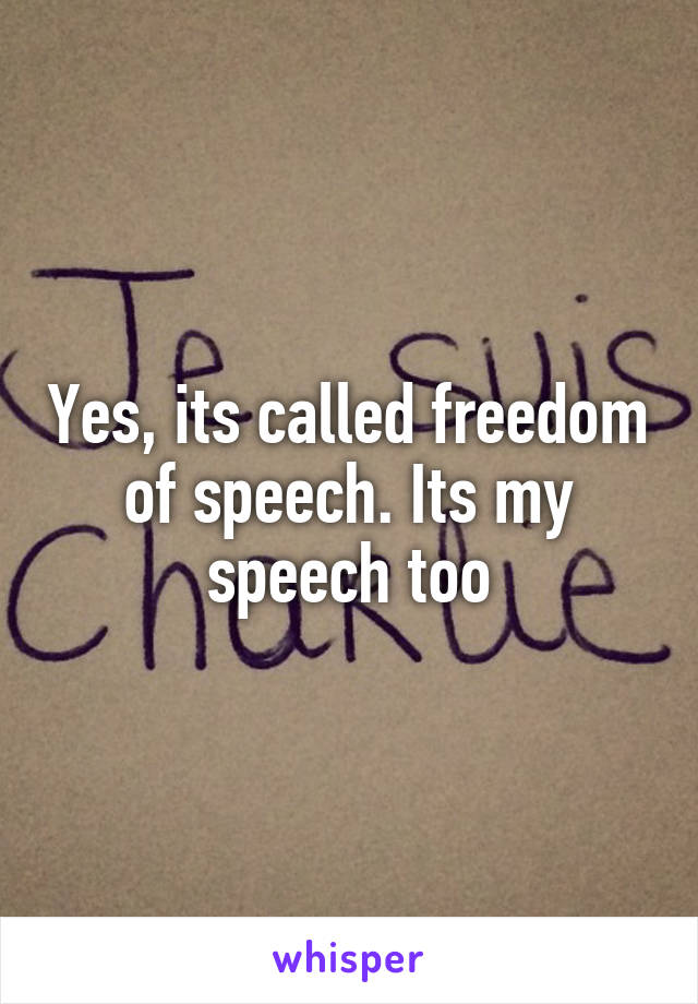 Yes, its called freedom of speech. Its my speech too