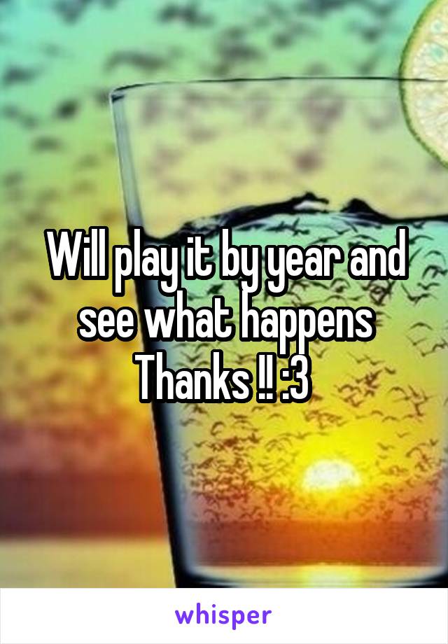 Will play it by year and see what happens Thanks !! :3 